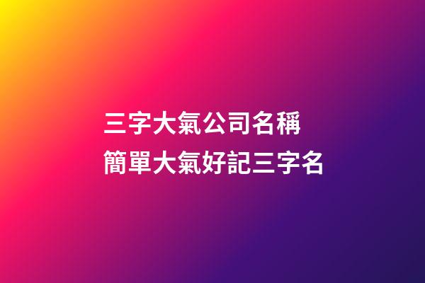 三字大氣公司名稱 簡單大氣好記三字名-第1張-公司起名-玄機派